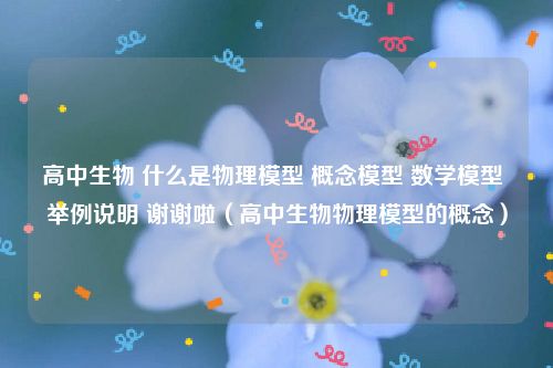 高中生物 什么是物理模型 概念模型 数学模型 举例说明 谢谢啦（高中生物物理模型的概念）
