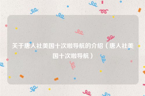 关于唐人社美国十次啦导航的介绍（唐人社美国十次啦导航）