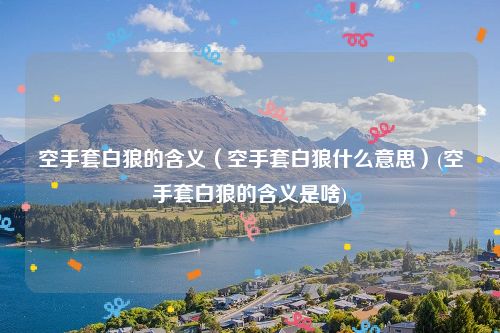 空手套白狼的含义（空手套白狼什么意思）(空手套白狼的含义是啥)