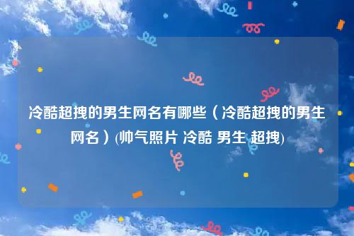 冷酷超拽的男生网名有哪些（冷酷超拽的男生网名）(帅气照片 冷酷 男生 超拽)