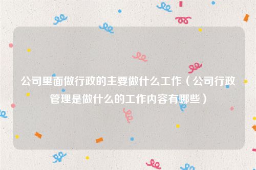 公司里面做行政的主要做什么工作（公司行政管理是做什么的工作内容有哪些）