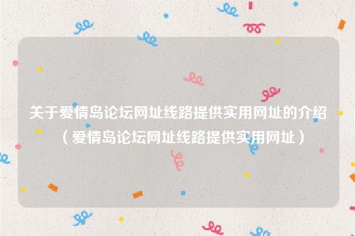 关于爱情岛论坛网址线路提供实用网址的介绍（爱情岛论坛网址线路提供实用网址）