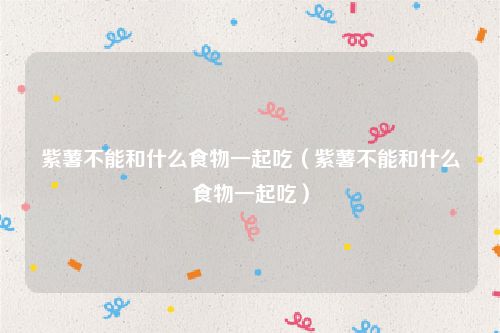 紫薯不能和什么食物一起吃（紫薯不能和什么食物一起吃）