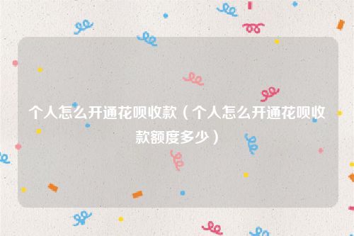 个人怎么开通花呗收款（个人怎么开通花呗收款额度多少）