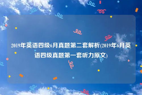 2019年英语四级6月真题第二套解析(2019年6月英语四级真题第一套听力原文)