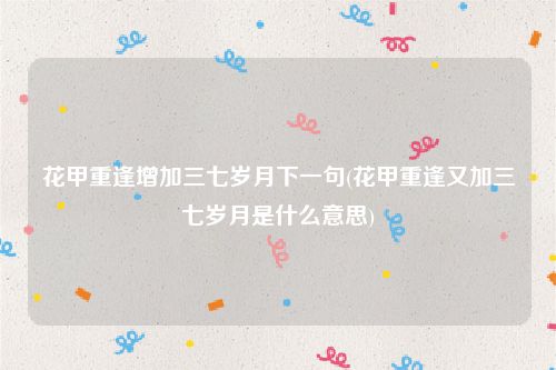 花甲重逢增加三七岁月下一句(花甲重逢又加三七岁月是什么意思)