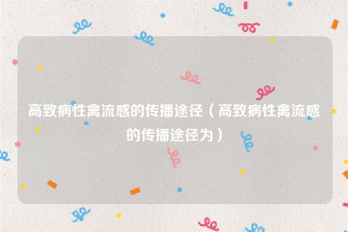 高致病性禽流感的传播途径（高致病性禽流感的传播途径为）