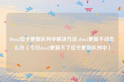 Dota2位于更新队列中解决方法 dota2更新不动怎么办（今日dota2更新不了位于更新队列中）