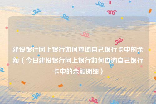建设银行网上银行如何查询自己银行卡中的余额（今日建设银行网上银行如何查询自己银行卡中的余额明细）