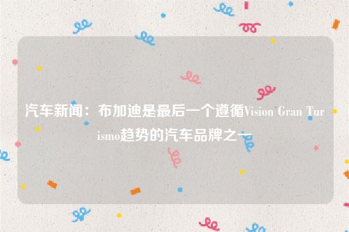 汽车新闻：布加迪是最后一个遵循Vision Gran Turismo趋势的汽车品牌之一