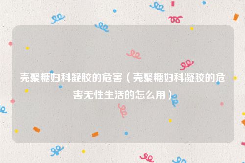 壳聚糖妇科凝胶的危害（壳聚糖妇科凝胶的危害无性生活的怎么用）