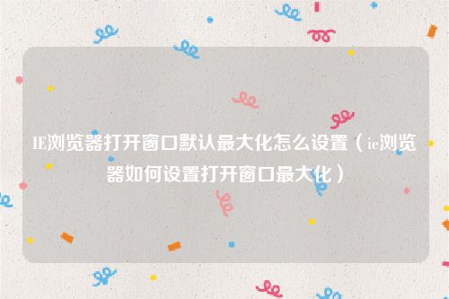IE浏览器打开窗口默认最大化怎么设置（ie浏览器如何设置打开窗口最大化）