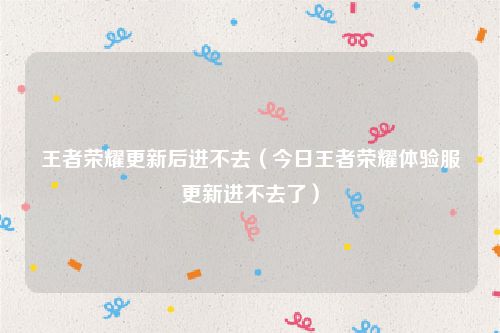 王者荣耀更新后进不去（今日王者荣耀体验服更新进不去了）
