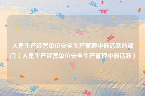 人是生产经营单位安全生产管理中最活跃的部门（人是生产经营单位安全生产管理中最活跃）