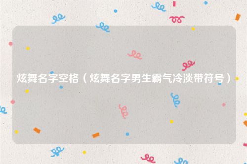 炫舞名字空格（炫舞名字男生霸气冷淡带符号）