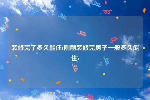 装修完了多久能住(刚刚装修完房子一般多久能住)