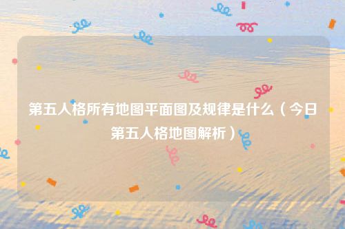 第五人格所有地图平面图及规律是什么（今日第五人格地图解析）
