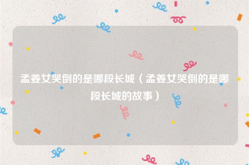 孟姜女哭倒的是哪段长城（孟姜女哭倒的是哪段长城的故事）
