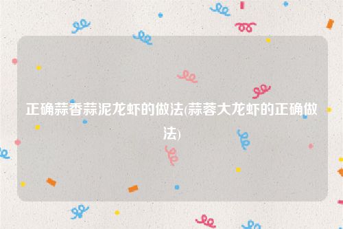 正确蒜香蒜泥龙虾的做法(蒜蓉大龙虾的正确做法)