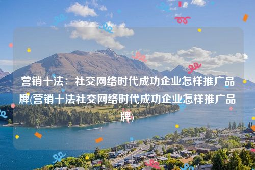 营销十法：社交网络时代成功企业怎样推广品牌(营销十法社交网络时代成功企业怎样推广品牌)