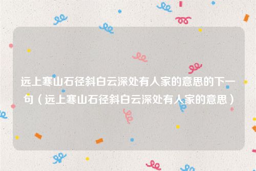 远上寒山石径斜白云深处有人家的意思的下一句（远上寒山石径斜白云深处有人家的意思）