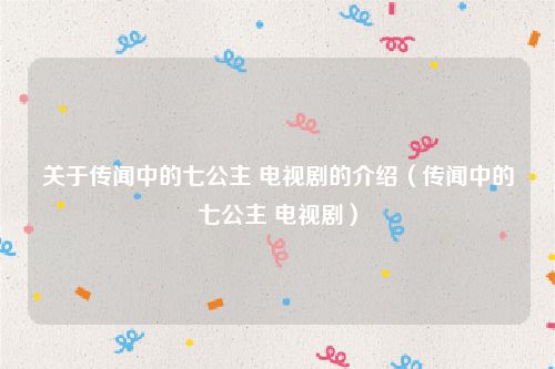 关于传闻中的七公主 电视剧的介绍（传闻中的七公主 电视剧）