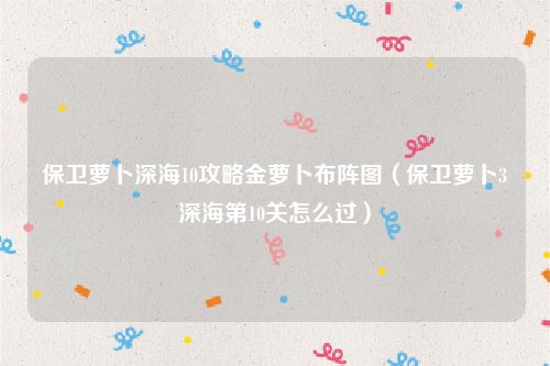 保卫萝卜深海10攻略金萝卜布阵图（保卫萝卜3深海第10关怎么过）