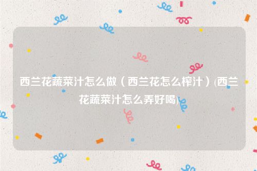 西兰花蔬菜汁怎么做（西兰花怎么榨汁）(西兰花蔬菜汁怎么弄好喝)