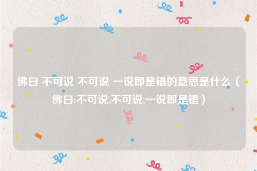 佛曰 不可说 不可说 一说即是错的意思是什么（佛曰:不可说,不可说,一说即是错）