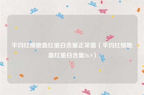 平均红细胞血红蛋白含量正常值（平均红细胞血红蛋白含量26.9）