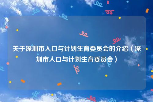 关于深圳市人口与计划生育委员会的介绍（深圳市人口与计划生育委员会）