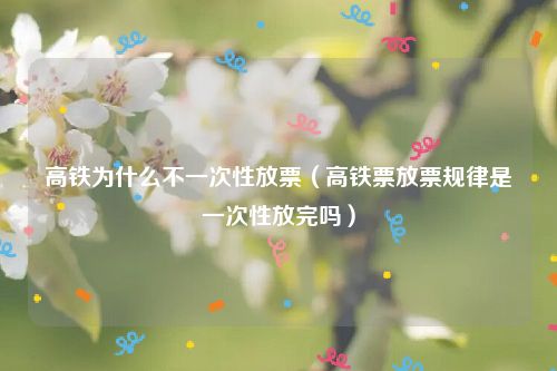 高铁为什么不一次性放票（高铁票放票规律是一次性放完吗）