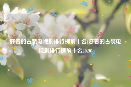 好看的古装电视剧排行榜前十名(好看的古装电视剧排行榜前十名2020)