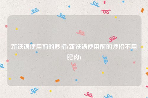 新铁锅使用前的妙招(新铁锅使用前的妙招不用肥肉)