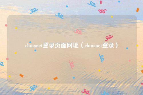 chinanet登录页面网址（chinanet登录）