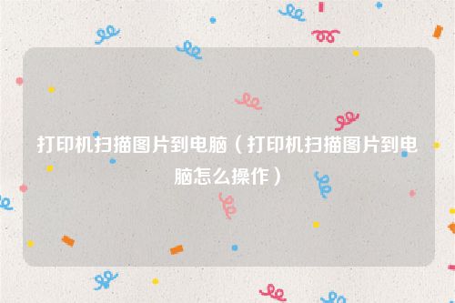 打印机扫描图片到电脑（打印机扫描图片到电脑怎么操作）