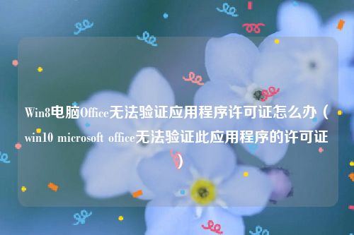 Win8电脑Office无法验证应用程序许可证怎么办（win10 microsoft office无法验证此应用程序的许可证）