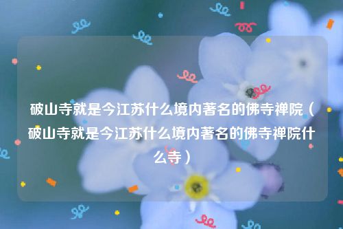 破山寺就是今江苏什么境内著名的佛寺禅院（破山寺就是今江苏什么境内著名的佛寺禅院什么寺）