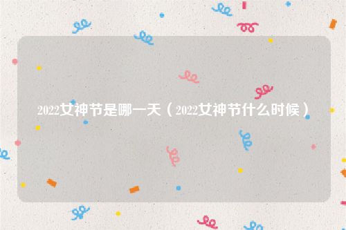 2022女神节是哪一天（2022女神节什么时候）