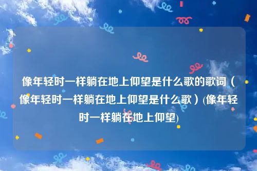像年轻时一样躺在地上仰望是什么歌的歌词（像年轻时一样躺在地上仰望是什么歌）(像年轻时一样躺在地上仰望)