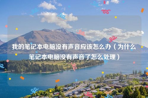 我的笔记本电脑没有声音应该怎么办（为什么笔记本电脑没有声音了怎么处理）