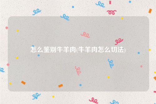 怎么鉴别牛羊肉(牛羊肉怎么切法)