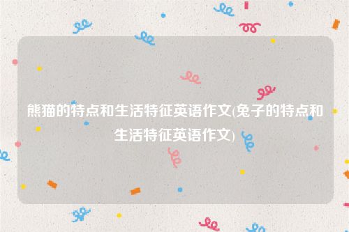 熊猫的特点和生活特征英语作文(兔子的特点和生活特征英语作文)