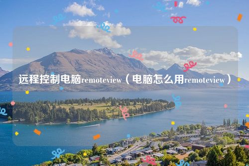 远程控制电脑remoteview（电脑怎么用remoteview）