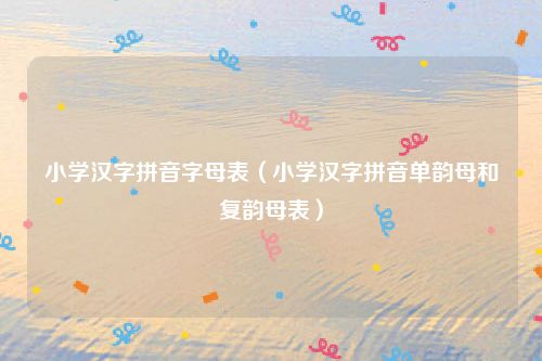 小学汉字拼音字母表（小学汉字拼音单韵母和复韵母表）