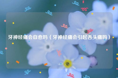 牙神经痛会自愈吗（牙神经痛会引起舌头痛吗）