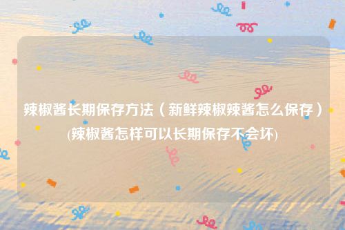 辣椒酱长期保存方法（新鲜辣椒辣酱怎么保存）(辣椒酱怎样可以长期保存不会坏)