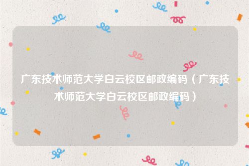 广东技术师范大学白云校区邮政编码（广东技术师范大学白云校区邮政编码）