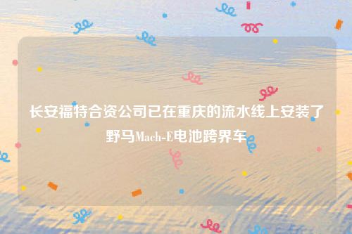 长安福特合资公司已在重庆的流水线上安装了野马Mach-E电池跨界车