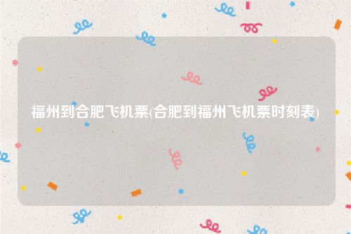 福州到合肥飞机票(合肥到福州飞机票时刻表)